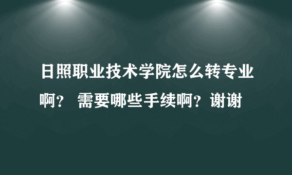日照职业技术学院怎么转专业啊？ 需要哪些手续啊？谢谢