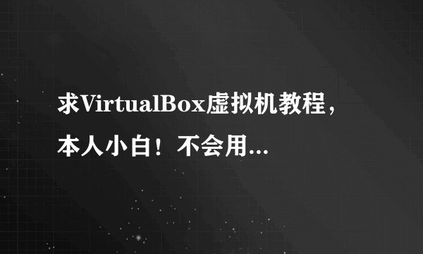 求VirtualBox虚拟机教程，本人小白！不会用这个！求好心人教教我谢谢!
