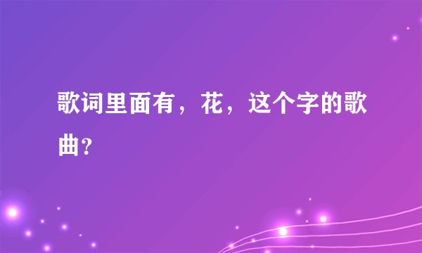 歌词里面有，花，这个字的歌曲？