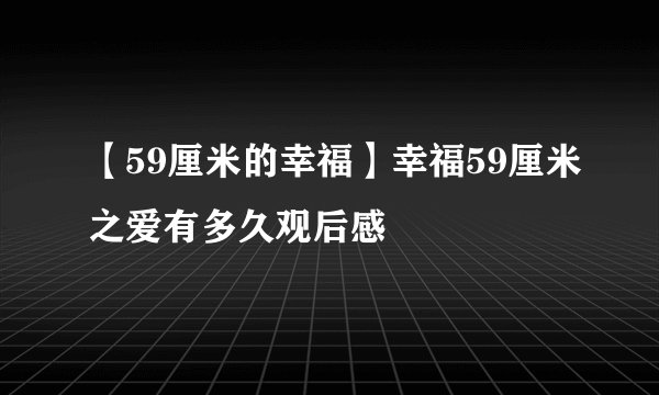 【59厘米的幸福】幸福59厘米之爱有多久观后感