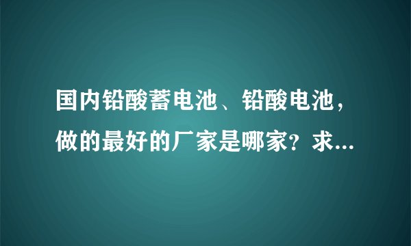 国内铅酸蓄电池、铅酸电池，做的最好的厂家是哪家？求蓄电池品牌？