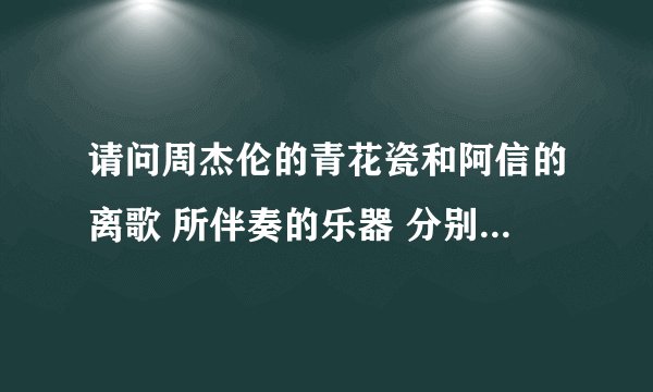 请问周杰伦的青花瓷和阿信的离歌 所伴奏的乐器 分别是什么如题 谢谢了