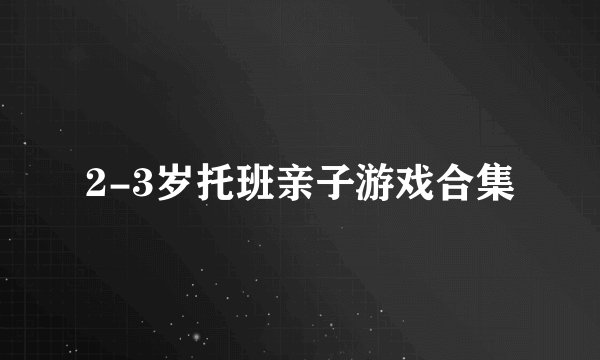 2-3岁托班亲子游戏合集