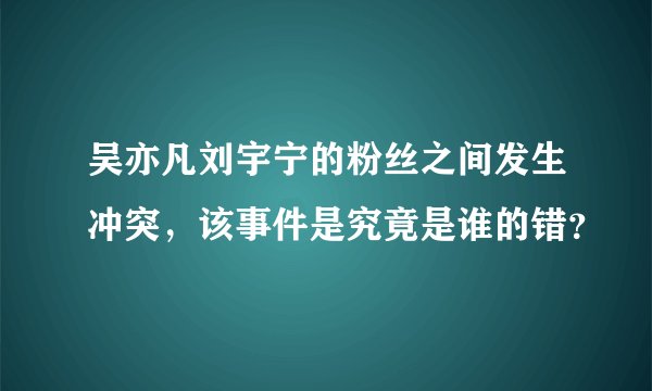 吴亦凡刘宇宁的粉丝之间发生冲突，该事件是究竟是谁的错？