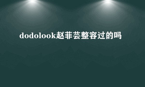 dodolook赵菲芸整容过的吗