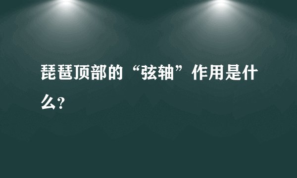 琵琶顶部的“弦轴”作用是什么？