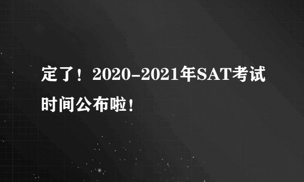 定了！2020-2021年SAT考试时间公布啦！