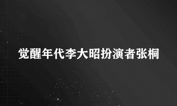 觉醒年代李大昭扮演者张桐