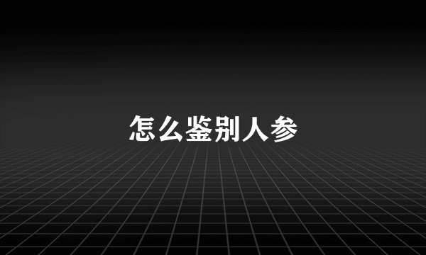 怎么鉴别人参