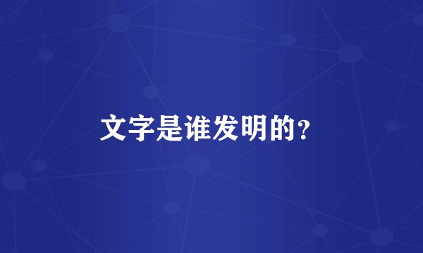文字是谁发明的？