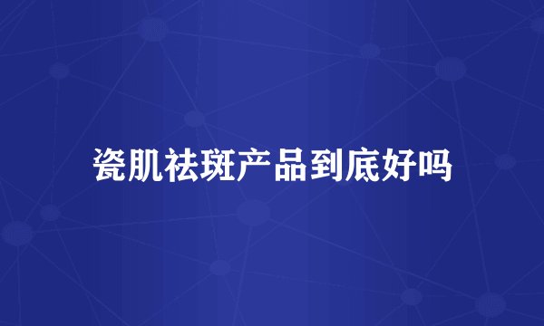 瓷肌祛斑产品到底好吗