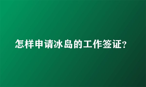 怎样申请冰岛的工作签证？