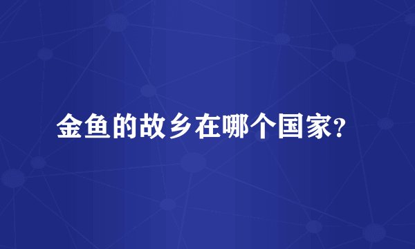 金鱼的故乡在哪个国家？