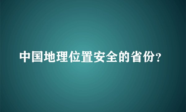 中国地理位置安全的省份？