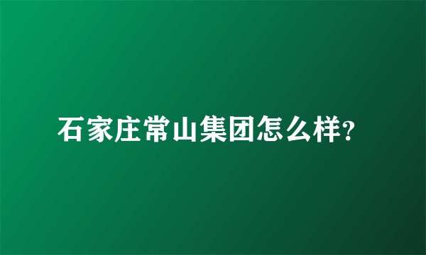 石家庄常山集团怎么样？