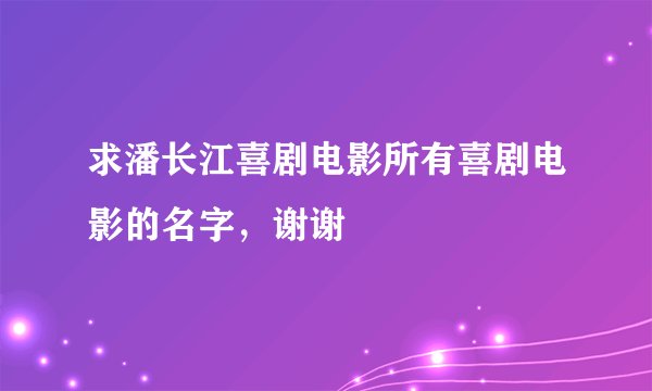 求潘长江喜剧电影所有喜剧电影的名字，谢谢