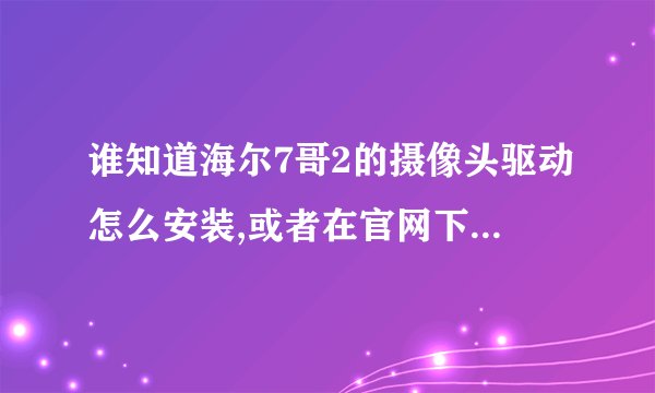 谁知道海尔7哥2的摄像头驱动怎么安装,或者在官网下哪个???我在官网下的摄像头软件，不是驱动