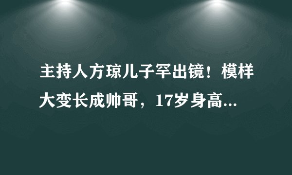 主持人方琼儿子罕出镜！模样大变长成帅哥，17岁身高已经一米九