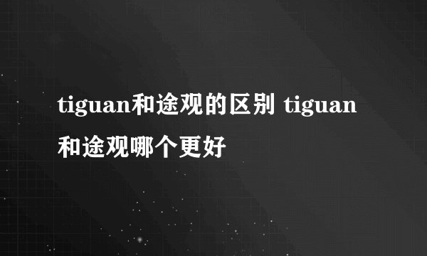 tiguan和途观的区别 tiguan和途观哪个更好