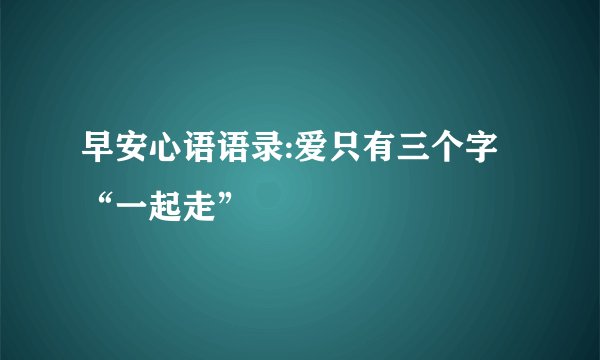 早安心语语录:爱只有三个字“一起走”