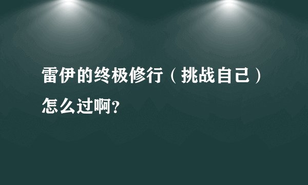 雷伊的终极修行（挑战自己）怎么过啊？