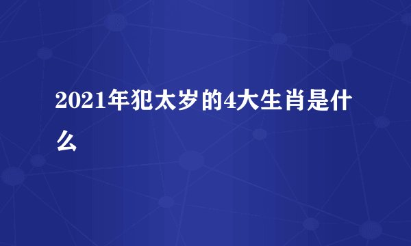 2021年犯太岁的4大生肖是什么