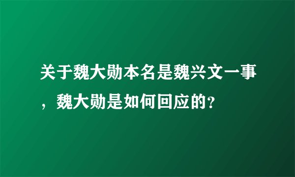 关于魏大勋本名是魏兴文一事，魏大勋是如何回应的？