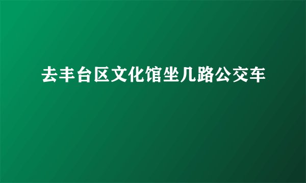 去丰台区文化馆坐几路公交车