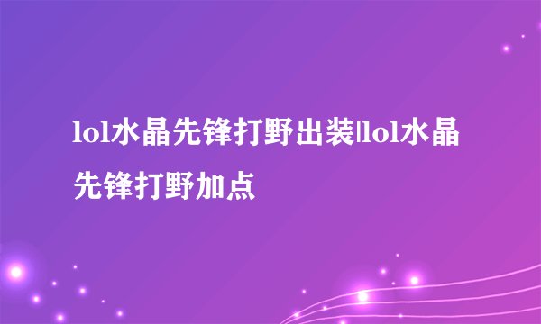 lol水晶先锋打野出装|lol水晶先锋打野加点
