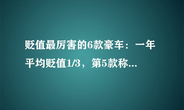 贬值最厉害的6款豪车：一年平均贬值1/3，第5款称全球最安全车型