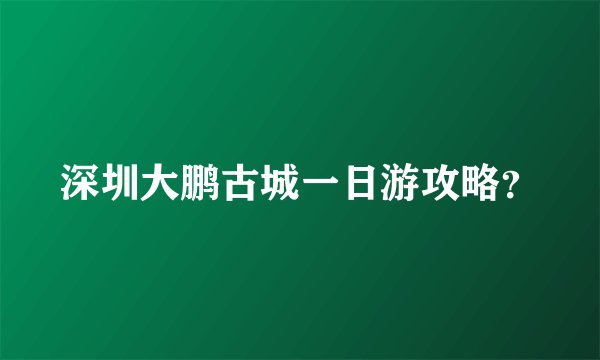 深圳大鹏古城一日游攻略？