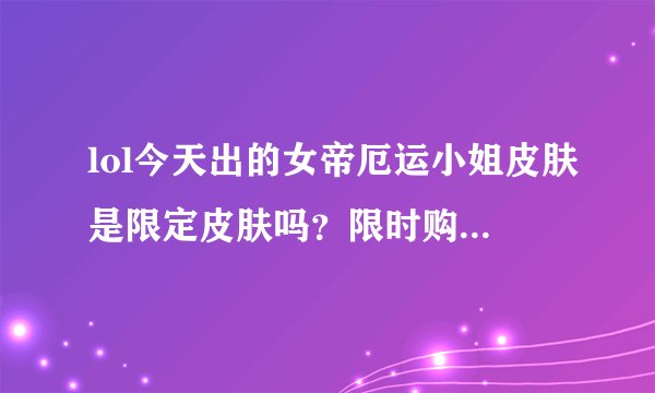 lol今天出的女帝厄运小姐皮肤是限定皮肤吗？限时购买吗？还是上架后一直卖？