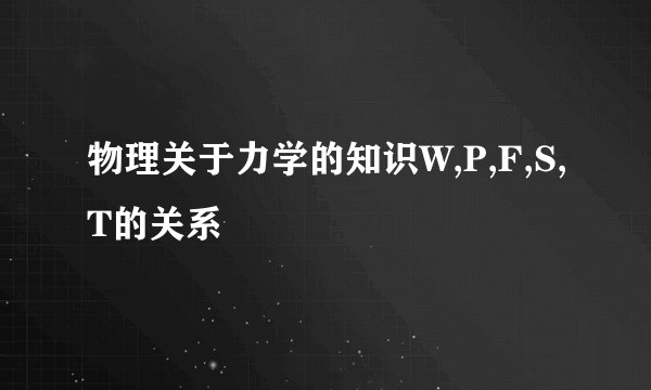 物理关于力学的知识W,P,F,S,T的关系