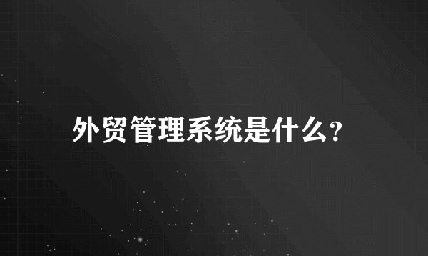 外贸管理系统是什么？