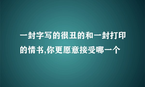 一封字写的很丑的和一封打印的情书,你更愿意接受哪一个