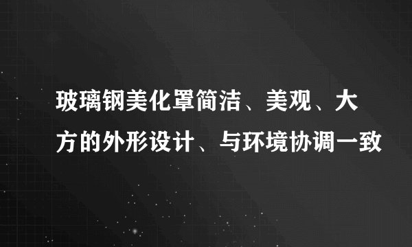 玻璃钢美化罩简洁、美观、大方的外形设计、与环境协调一致