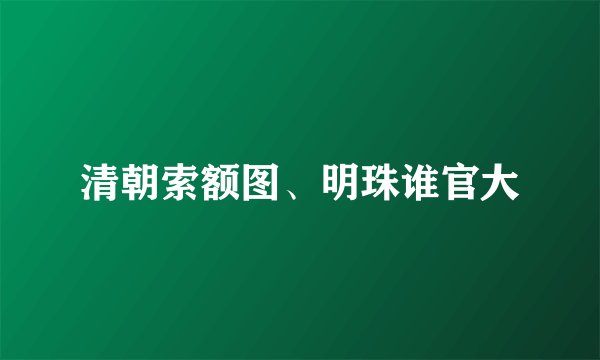 清朝索额图、明珠谁官大