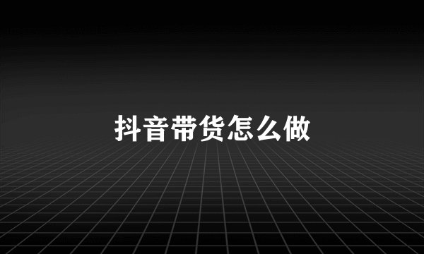 抖音带货怎么做
