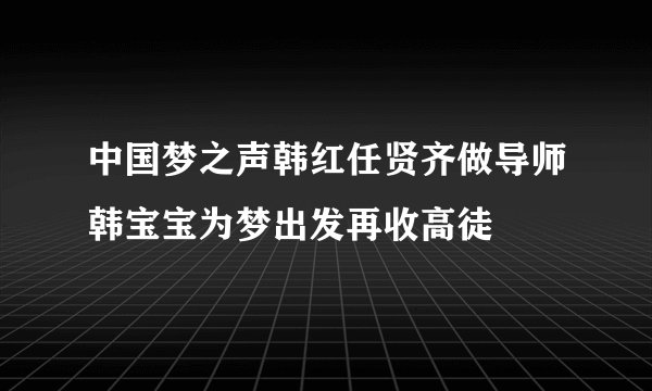 中国梦之声韩红任贤齐做导师韩宝宝为梦出发再收高徒