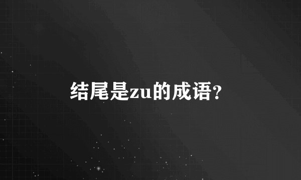 结尾是zu的成语？