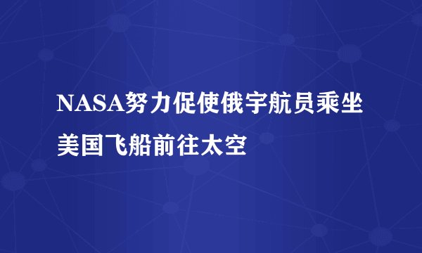NASA努力促使俄宇航员乘坐美国飞船前往太空
