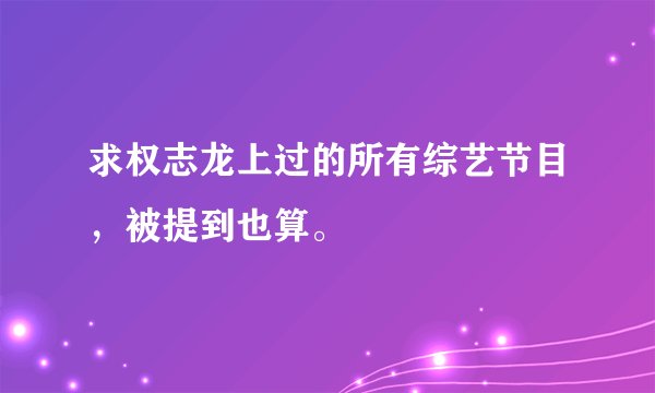 求权志龙上过的所有综艺节目，被提到也算。