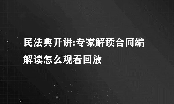 民法典开讲:专家解读合同编解读怎么观看回放