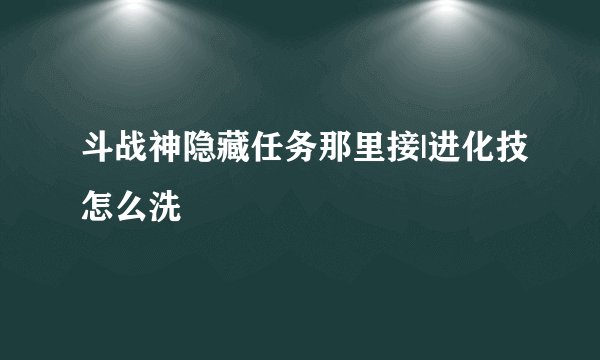 斗战神隐藏任务那里接|进化技怎么洗