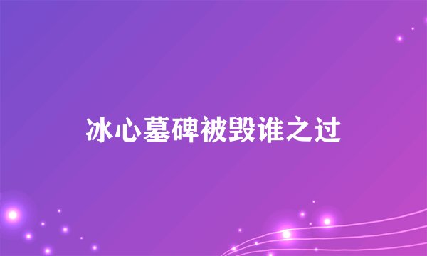 冰心墓碑被毁谁之过