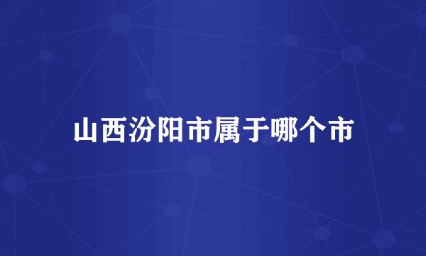 山西汾阳市属于哪个市
