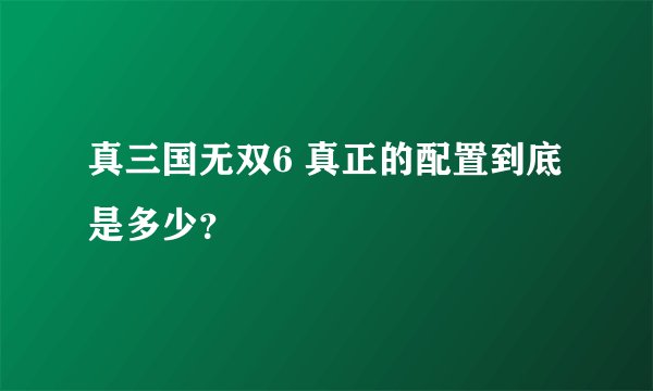 真三国无双6 真正的配置到底是多少？