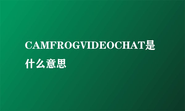 CAMFROGVIDEOCHAT是什么意思