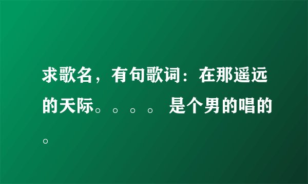 求歌名，有句歌词：在那遥远的天际。。。。 是个男的唱的。