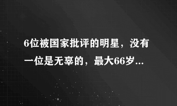 6位被国家批评的明星，没有一位是无辜的，最大66岁最小33岁